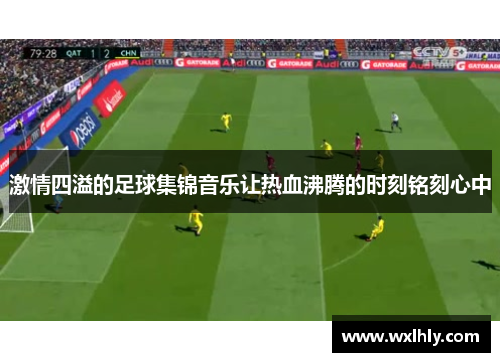 激情四溢的足球集锦音乐让热血沸腾的时刻铭刻心中