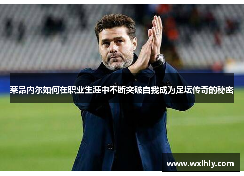莱昂内尔如何在职业生涯中不断突破自我成为足坛传奇的秘密