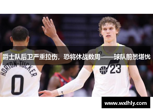 爵士队后卫严重拉伤，恐将休战数周——球队前景堪忧
