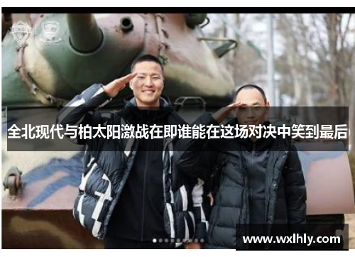 全北现代与柏太阳激战在即谁能在这场对决中笑到最后