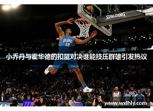小乔丹与霍华德的扣篮对决谁能技压群雄引发热议