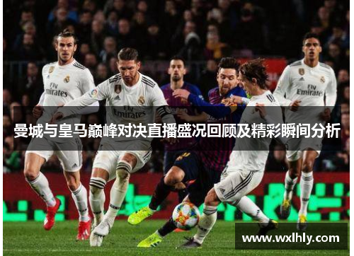 曼城与皇马巅峰对决直播盛况回顾及精彩瞬间分析