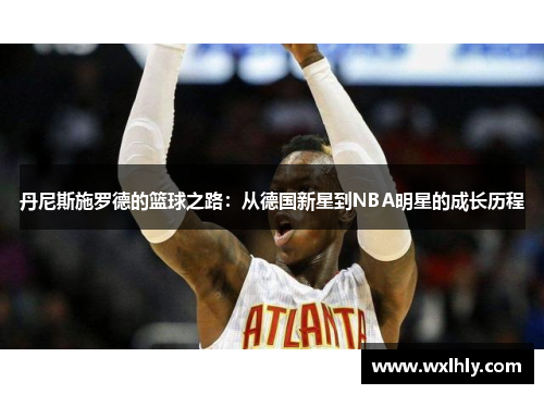丹尼斯施罗德的篮球之路：从德国新星到NBA明星的成长历程
