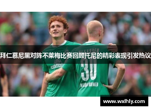 拜仁慕尼黑对阵不莱梅比赛回顾托尼的精彩表现引发热议