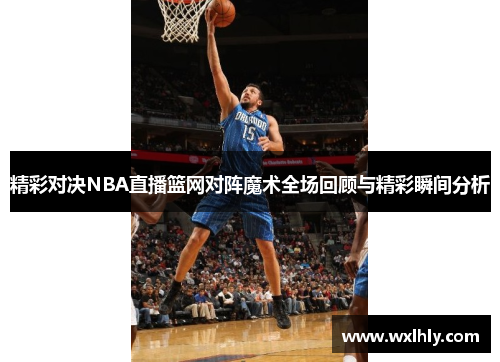 精彩对决NBA直播篮网对阵魔术全场回顾与精彩瞬间分析